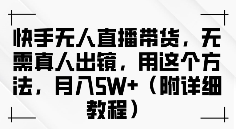 快手无人直播带货，无需真人出镜，用这个方法，月入过万(附详细教程)【揭秘】-599资源坊