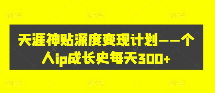 天涯神贴深度变现计划——个人ip成长史每天300+【揭秘】-599资源坊