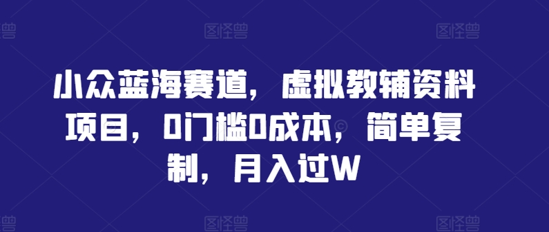 小众蓝海赛道，虚拟教辅资料项目，0门槛0成本，简单复制，月入过W【揭秘】-599资源坊