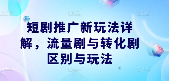 短剧推广新玩法详解，流量剧与转化剧区别与玩法-599资源坊