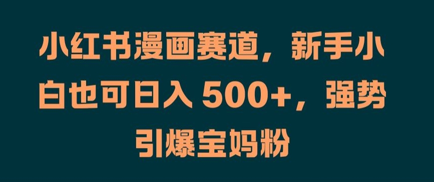 小红书漫画赛道，新手小白也可日入 500+，强势引爆宝妈粉【揭秘】-599资源坊