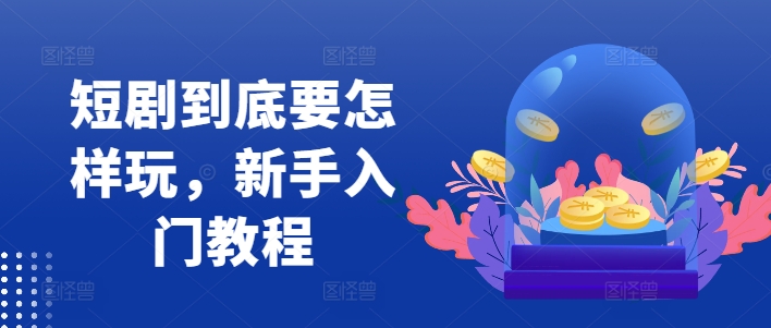 短剧到底要怎样玩，新手入门教程-599资源坊