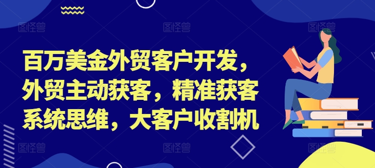 百万美金外贸客户开发，外贸主动获客，精准获客系统思维，大客户收割机-599资源坊