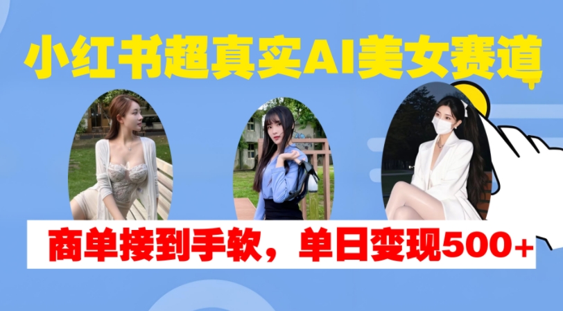 小红书超真实AI美女赛道，商单拿到手软，单日变现500+-599资源坊