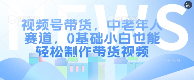 视频号带货，中老年人赛道，0基础小白也能轻松制作带货视频-599资源坊