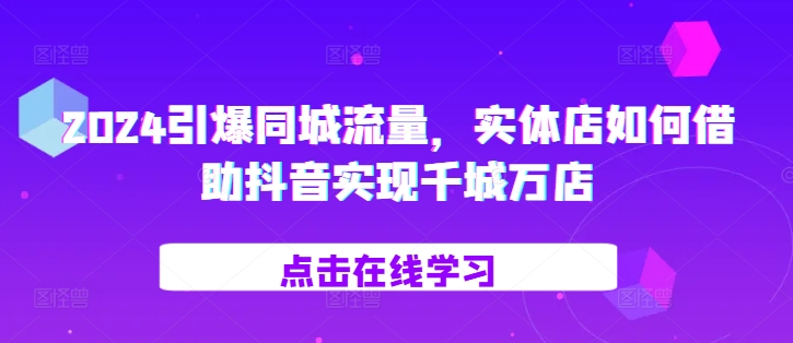 2024引爆同城流量，​实体店如何借助抖音实现千城万店-599资源坊