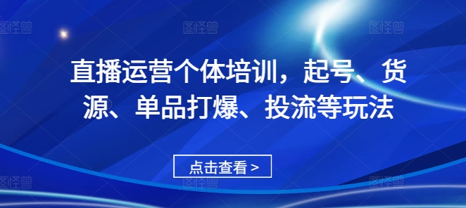 直播运营个体培训，起号、货源、单品打爆、投流等玩法-599资源坊