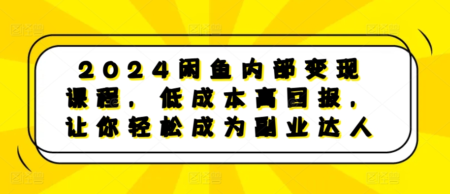 2024闲鱼内部变现课程，低成本高回报，让你轻松成为副业达人-599资源坊