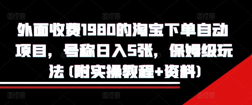 外面收费1980的淘宝下单自动项目，号称日入5张，保姆级玩法(附实操教程+资料)【揭秘】-599资源坊
