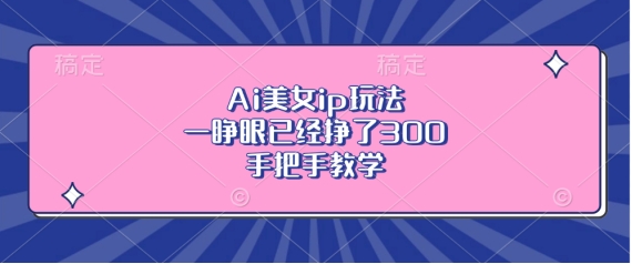 Ai美女ip玩法，一睁眼已经挣了3张，手把手教学【揭秘】-599资源坊