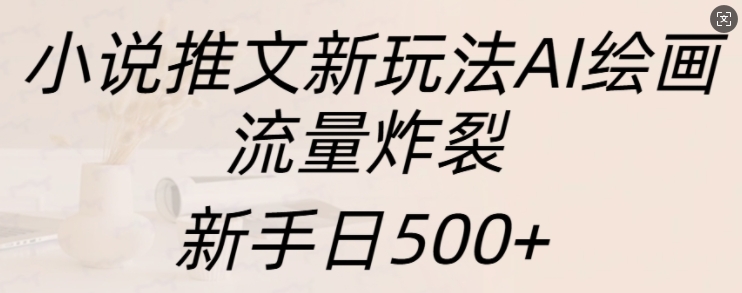 小说推文新玩法AI绘画，流量炸裂，新手日500+【揭秘】-599资源坊
