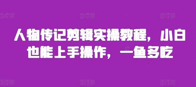 人物传记剪辑实操教程，小白也能上手操作，一鱼多吃-599资源坊