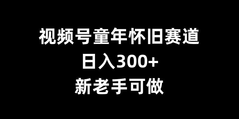 视频号童年怀旧赛道，日入300+，新老手可做【揭秘】-599资源坊