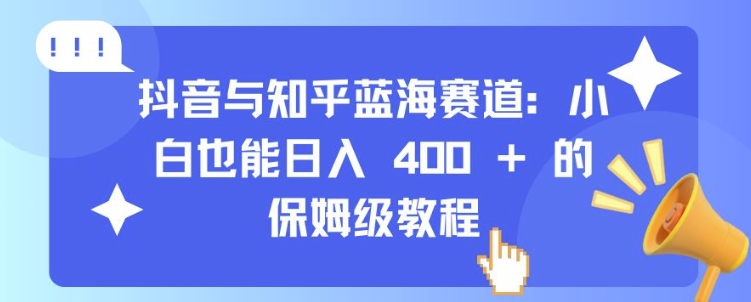 抖音与知乎蓝海赛道：小白也能日入 4张 的保姆级教程-599资源坊