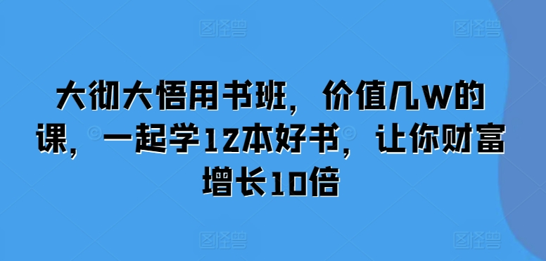 大彻大悟用书班，价值几W的课，一起学12本好书，让你财富增长10倍-599资源坊