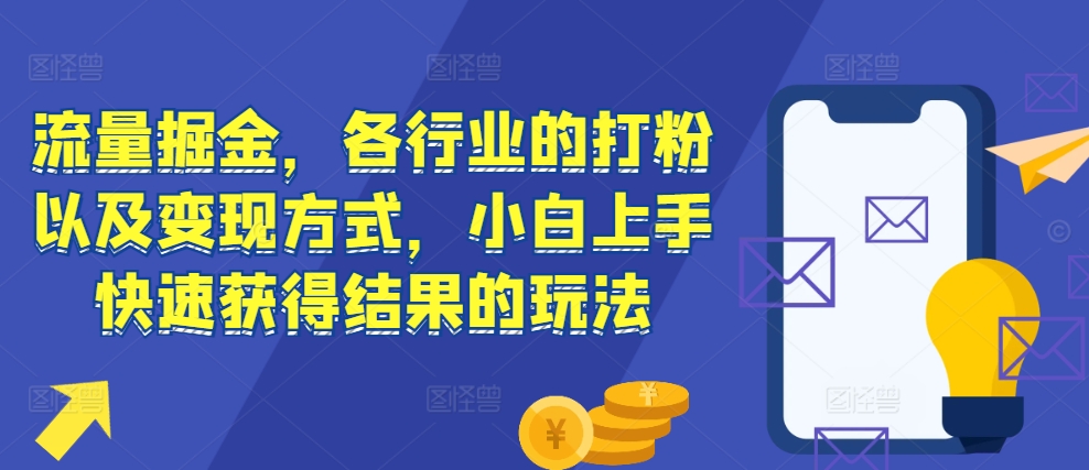 流量掘金，各行业的打粉以及变现方式，小白上手快速获得结果的玩法-599资源坊