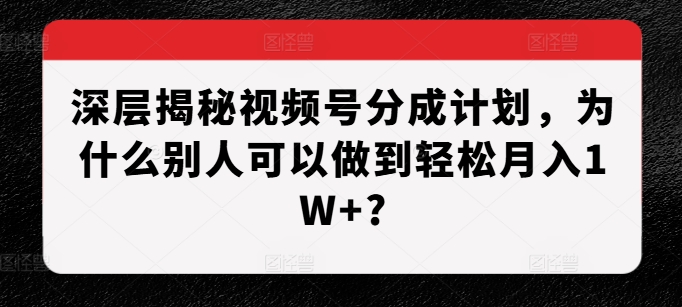 深层揭秘视频号分成计划，为什么别人可以做到轻松月入1W+?-599资源坊