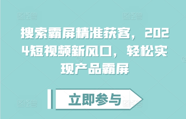 搜索霸屏精准获客，2024短视频新风口，轻松实现产品霸屏-599资源坊