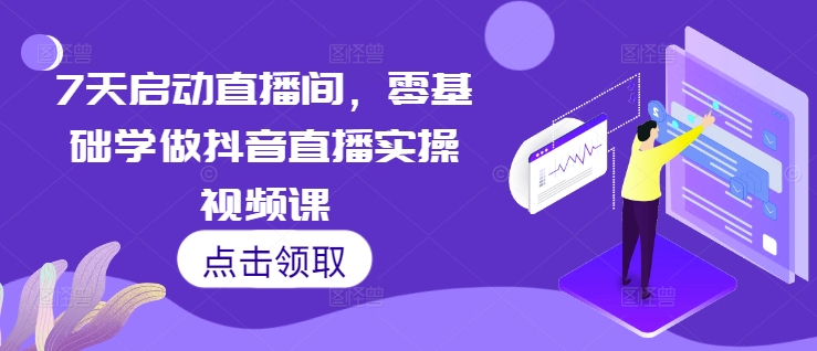 7天启动直播间，零基础学做抖音直播实操视频课-599资源坊