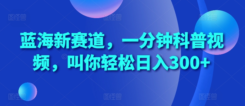蓝海新赛道，一分钟科普视频，叫你轻松日入300+【揭秘】-599资源坊