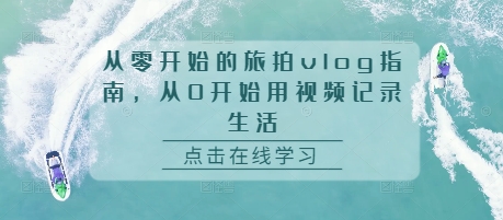 从零开始的旅拍vlog指南，从0开始用视频记录生活-599资源坊
