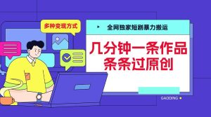 全网独家短剧暴力搬运,几分钟一条作品条条过原创,多种变现方式【揭秘】-599资源坊
