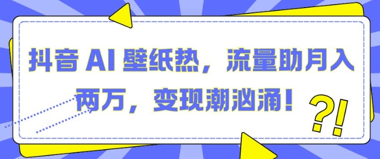 抖音 AI 壁纸热，流量助月入两W，变现潮汹涌【揭秘】-599资源坊