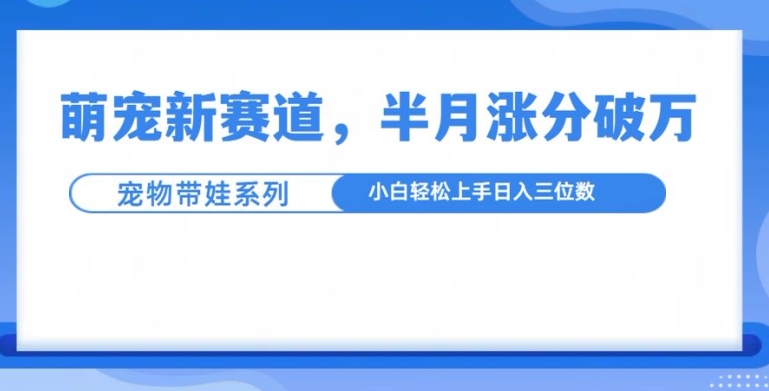 萌宠新赛道，萌宠带娃，半月涨粉10万+，小白轻松入手【揭秘】-599资源坊
