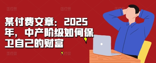 某付费文章：2025年，中产阶级如何保卫自己的财富-599资源坊