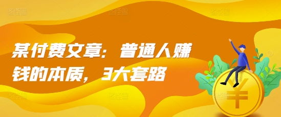 某付费文章：普通人赚钱的本质，3大套路-599资源坊