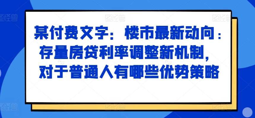 某付费文章：楼市最新动向，存量房贷利率调整新机制，对于普通人有哪些优势策略-599资源坊
