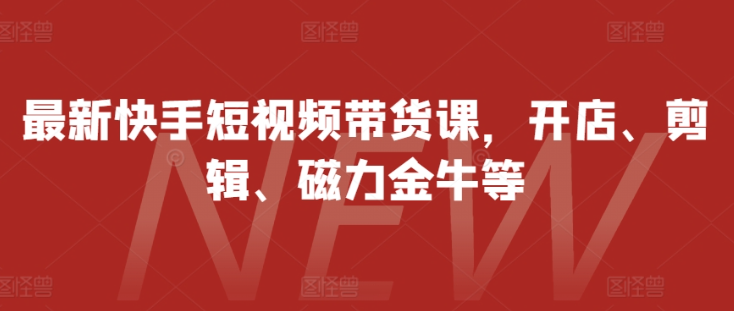 最新快手短视频带货课，开店、剪辑、磁力金牛等-599资源坊