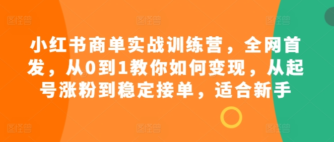 小红书商单实战训练营，全网首发，从0到1教你如何变现，从起号涨粉到稳定接单，适合新手-599资源坊