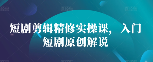 短剧剪辑精修实操课，入门短剧原创解说-599资源坊