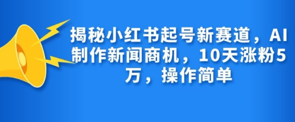 揭秘小红书起号新赛道，AI制作新闻商机，10天涨粉1万，操作简单-599资源坊