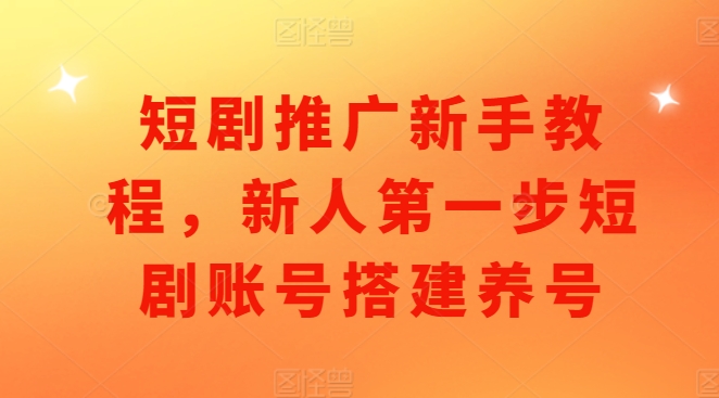 短剧推广新手教程，新人第一步短剧账号搭建养号-599资源坊