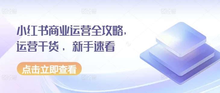 小红书商业运营全攻略，运营干货 ，新手速看-599资源坊