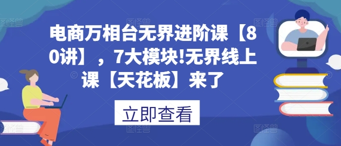 电商万相台无界进阶课【80讲】，7大模块!无界线上课【天花板】来了-599资源坊