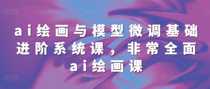 ai绘画与模型微调基础进阶系统课，非常全面ai绘画课(68节)-599资源坊