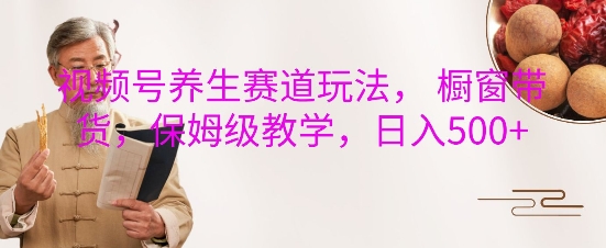 视频号养生赛道玩法， 橱窗带货，保姆级教学，日入5张-599资源坊