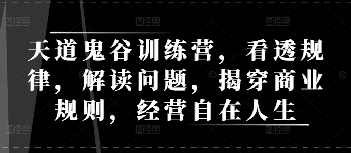天道鬼谷训练营，看透规律，解读问题，揭穿商业规则，经营自在人生-599资源坊