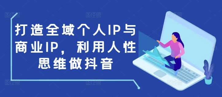 打造全域个人IP与商业IP，利用人性思维做抖音-599资源坊