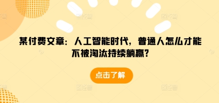 某付费文章：人工智能时代，普通人怎么才能不被淘汰持续躺赢?-599资源坊
