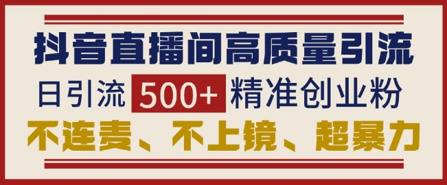 抖音直播间引流创业粉，无需连麦、不用上镜、超暴力，日引流500+高质量精准创业粉-599资源坊