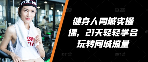健身人同城实操课，21天轻轻学会玩转同城流量-599资源坊