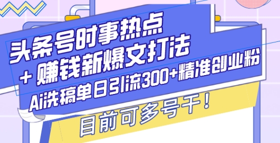 头条号时事热点+赚钱新爆文打法，Ai洗稿单日引流300+精准创业粉，目前可多号干【揭秘】-599资源坊