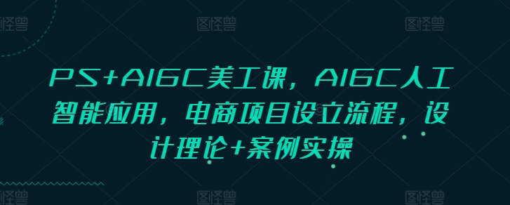 PS+AIGC美工课，AIGC人工智能应用，电商项目设立流程，设计理论+案例实操-599资源坊