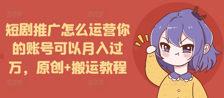 短剧推广怎么运营你的账号可以月入过万，原创+搬运教程-599资源坊