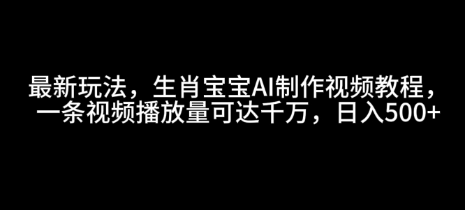 最新玩法，生肖宝宝AI制作视频教程，一条视频播放量可达千万，日入5张【揭秘】-599资源坊