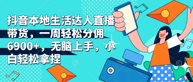 抖音本地生活达人直播带货，一周轻松分佣6900+，无脑上手，小白轻松拿捏【揭秘】-599资源坊